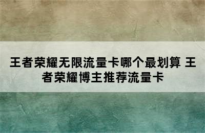 王者荣耀无限流量卡哪个最划算 王者荣耀博主推荐流量卡